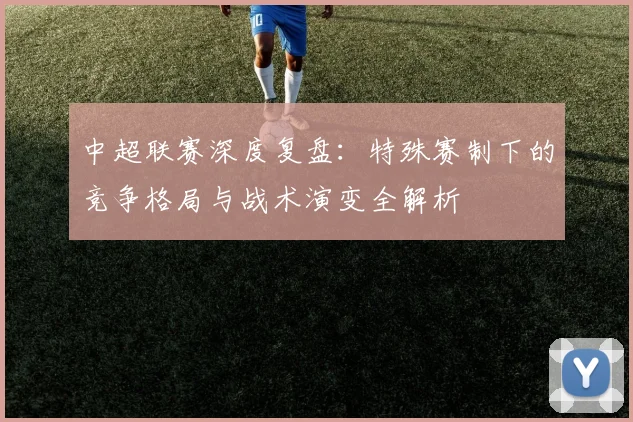 中超联赛深度复盘：特殊赛制下的竞争格局与战术演变全解析
