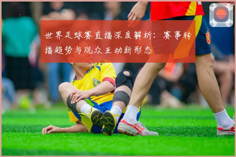 世界足球赛直播深度解析:赛事转播趋势与观众互动新形态